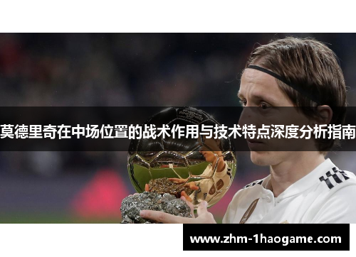 莫德里奇在中场位置的战术作用与技术特点深度分析指南