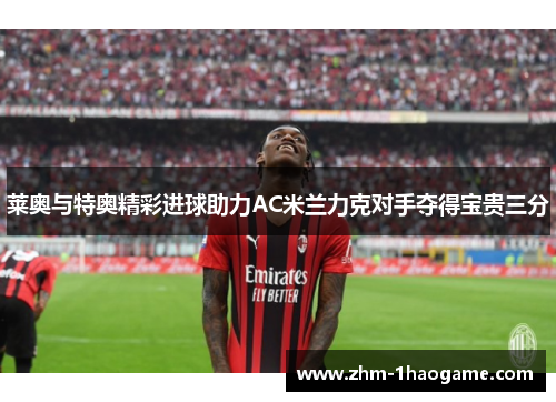 莱奥与特奥精彩进球助力AC米兰力克对手夺得宝贵三分