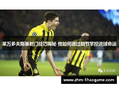莱万多夫斯基射门技巧揭秘 他如何通过细节掌控进球命运