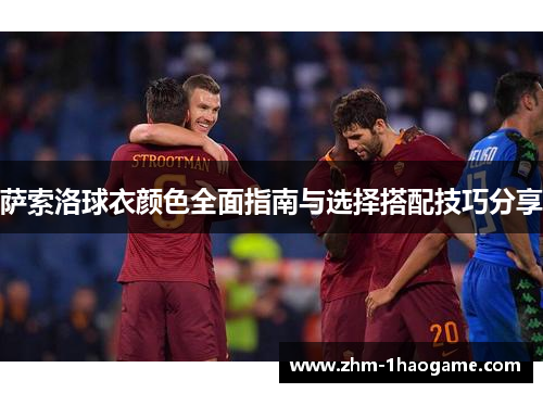 萨索洛球衣颜色全面指南与选择搭配技巧分享 萨索洛球衣颜色全面指南与选择搭配技巧分享