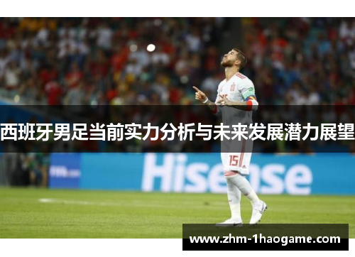 西班牙男足当前实力分析与未来发展潜力展望 西班牙男足当前实力分析与未来发展潜力展望