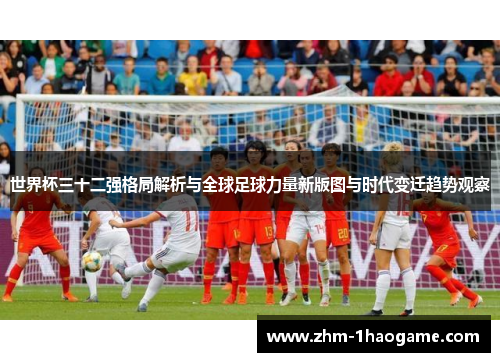 世界杯三十二强格局解析与全球足球力量新版图与时代变迁趋势观察 世界杯三十二强格局解析与全球足球力量新版图与时代变迁趋势观察