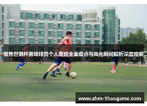 聚焦世俱杯赛场球员个人表现全面盘点与高光瞬间解析深度观察
