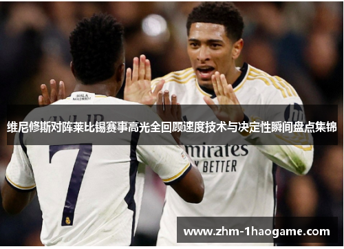 维尼修斯对阵莱比锡赛事高光全回顾速度技术与决定性瞬间盘点集锦 维尼修斯对阵莱比锡赛事高光全回顾速度技术与决定性瞬间盘点集锦