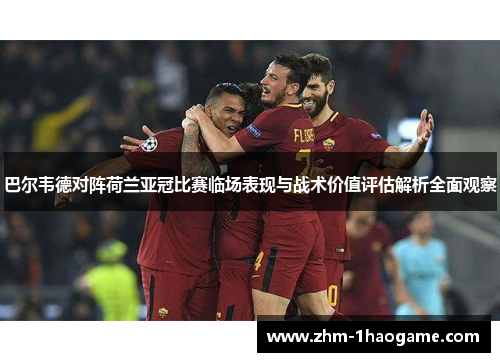 巴尔韦德对阵荷兰亚冠比赛临场表现与战术价值评估解析全面观察 巴尔韦德对阵荷兰亚冠比赛临场表现与战术价值评估解析全面观察