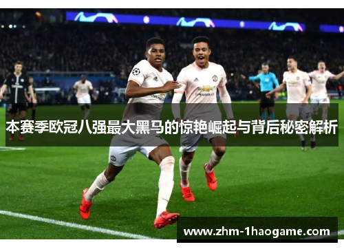 本赛季欧冠八强最大黑马的惊艳崛起与背后秘密解析 本赛季欧冠八强最大黑马的惊艳崛起与背后秘密解析