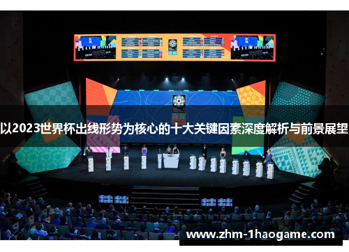以2023世界杯出线形势为核心的十大关键因素深度解析与前景展望