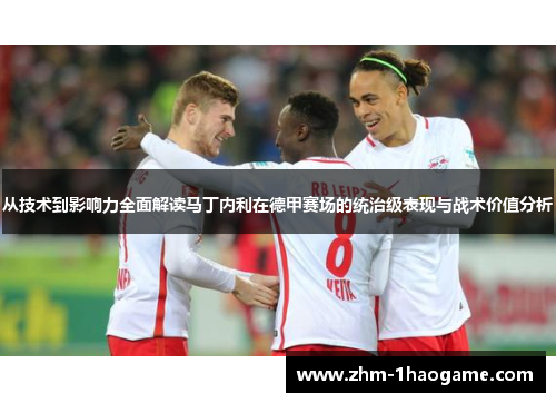 从技术到影响力全面解读马丁内利在德甲赛场的统治级表现与战术价值分析 从技术到影响力全面解读马丁内利在德甲赛场的统治级表现与战术价值分析