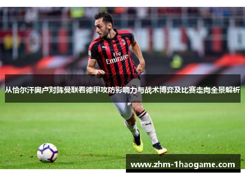 从恰尔汗奥卢对阵曼联看德甲攻防影响力与战术博弈及比赛走向全景解析