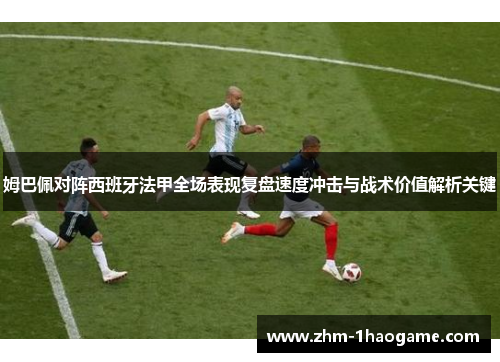 姆巴佩对阵西班牙法甲全场表现复盘速度冲击与战术价值解析关键