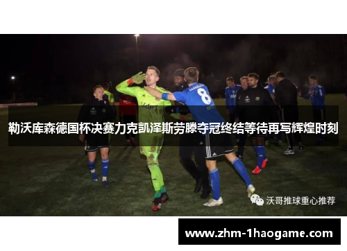 勒沃库森德国杯决赛力克凯泽斯劳滕夺冠终结等待再写辉煌时刻