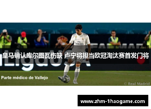 皇马确认库尔图瓦伤缺 卢宁将担当欧冠淘汰赛首发门将 皇马确认库尔图瓦伤缺 卢宁将担当欧冠淘汰赛首发门将