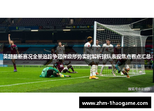 英超最新赛况全景追踪争冠保级形势实时解析球队表现焦点看点汇总