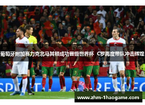 葡萄牙附加赛力克北马其顿成功晋级世界杯 C罗再度带队冲击辉煌 葡萄牙附加赛力克北马其顿成功晋级世界杯 C罗再度带队冲击辉煌