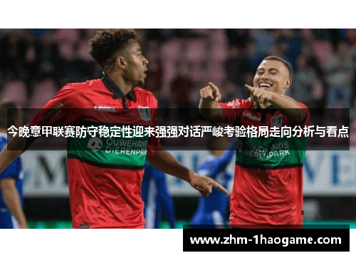 今晚意甲联赛防守稳定性迎来强强对话严峻考验格局走向分析与看点